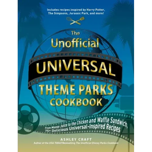 The Unofficial Universal Theme Parks Cookbook: From Moose Juice to Chicken and Waffle Sandwiches, 75+ Delicious Universal-Inspired Recipes