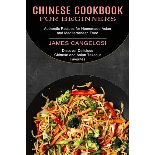 Chinese Cookbook for Beginners: Discover Delicious Chinese and Asian Takeout Favorites (Authentic Recipes for Homemade Asian and Mediterranean Food)