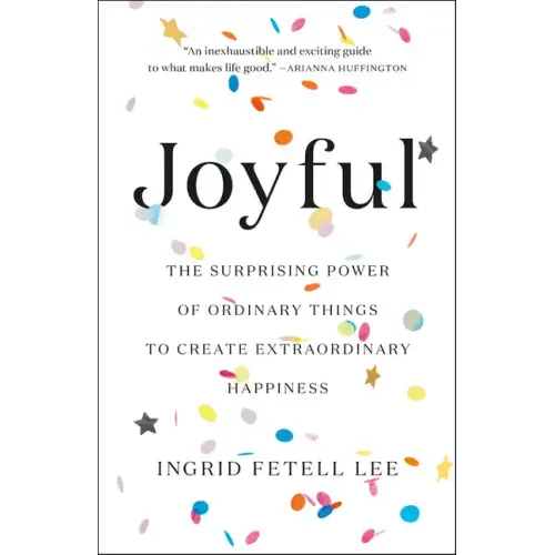 Joyful: The Surprising Power of Ordinary Things to Create Extraordinary Happiness