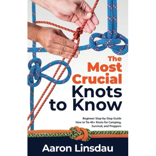 The Most Crucial Knots to Know: Beginner Step-by-Step Guide How to Tie 40+ Knots for Camping, Survival, and Preppers