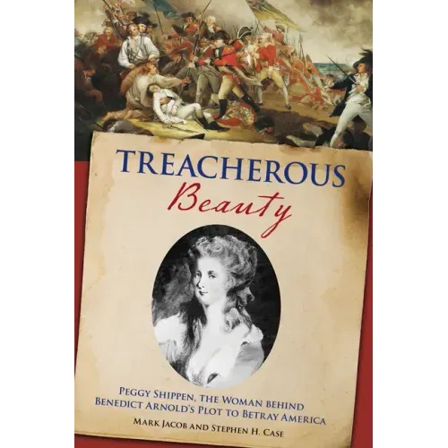 Treacherous Beauty: Peggy Shippen, the Woman behind Benedict Arnold's Plot to Betray America