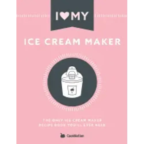 I Love My Ice Cream Maker: The only ice cream maker recipe book you'll ever need