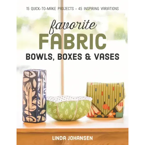 Favorite Fabric Bowls, Boxes & Vases: 15 Quick-To-Make Projects - 45 Inspiring Variations