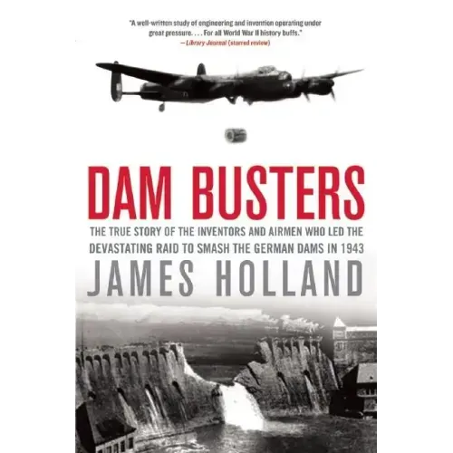Dam Busters: The True Story of the Inventors and Airmen Who Led the Devastating Raid to Smash the German Dams in 1943