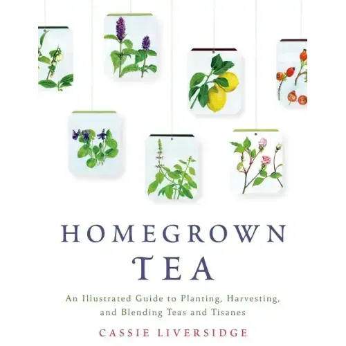 Homegrown Tea: An Illustrated Guide to Planting, Harvesting, and Blending Teas and Tisanes