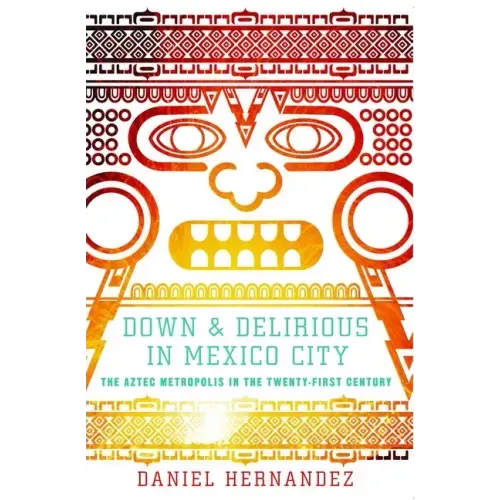 Down & Delirious in Mexico City: The Aztec Metropolis in the Twenty-First Century