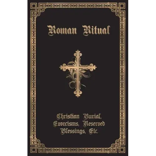 The Roman Ritual: Volume II: Christian Burial, Exorcisms, Reserved Blessings, Etc.