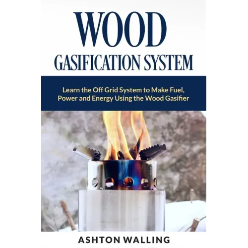 Wood Gasification System: Learn the Off Grid System to Make Fuel, Power and Energy Using the Wood Gasifier