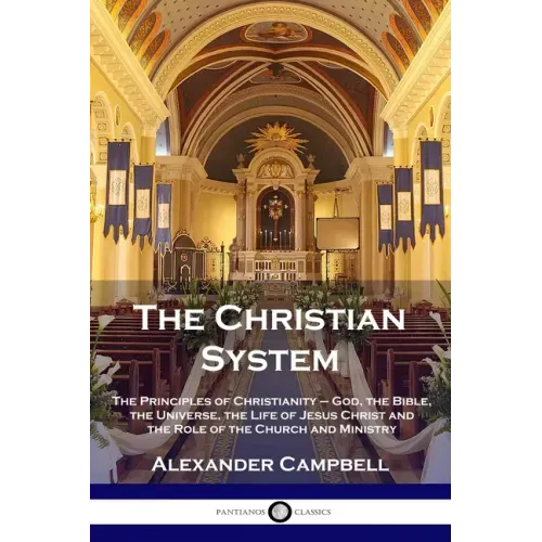 The Christian System: The Principles of Christianity - God, the Bible, the Universe, the Life of Jesus Christ and the Role of the Church and Ministry