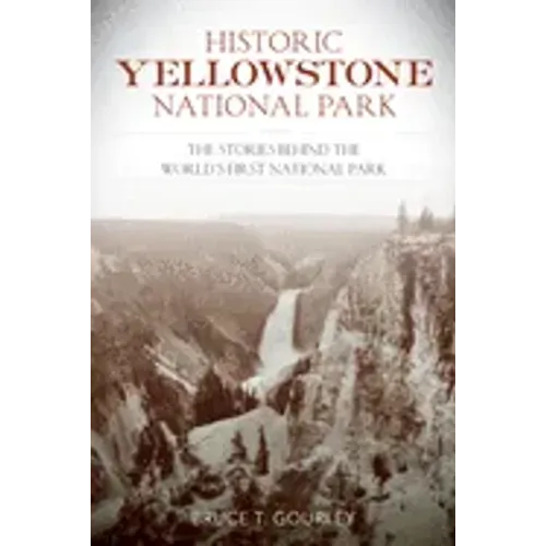 Historic Yellowstone National Park: The Stories Behind the World's First National Park