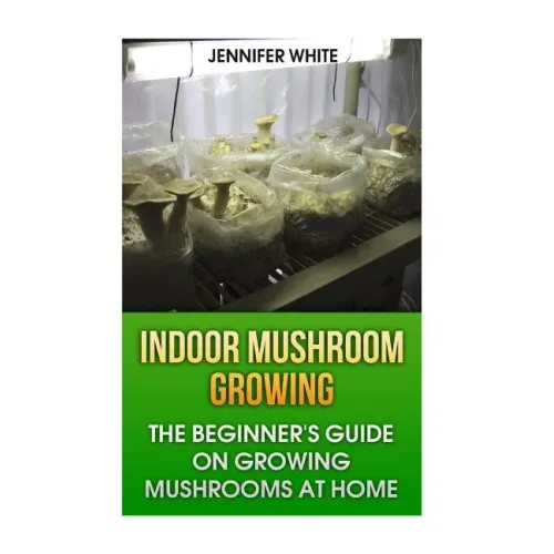 Indoor Mushroom Growing: The Beginner's Guide on Growing Mushrooms at Home: (Growing Mushrooms, Mushroom Gardening)