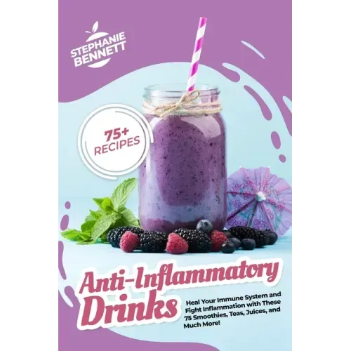 Anti-Inflammatory Drinks: Heal Your Immune System and Fight Inflammation with These 75 Smoothies, Teas, Juices, and Much More!