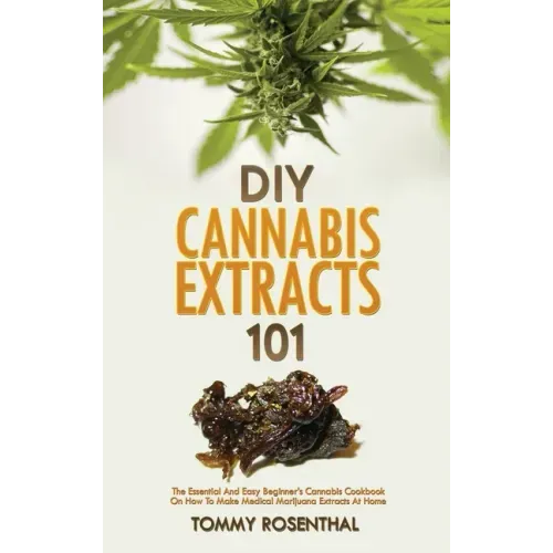DIY Cannabis Extracts 101: The Essential And Easy Beginner's Cannabis Cookbook On How To Make Medical Marijuana Extracts At Home