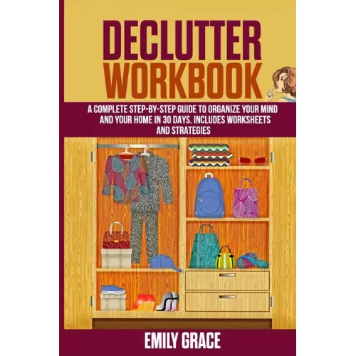Declutter Workbook: A complete Step - by - Step Guide to Organize Your Mind and Your Home in 30 Days. Includes Worksheets and Strategies
