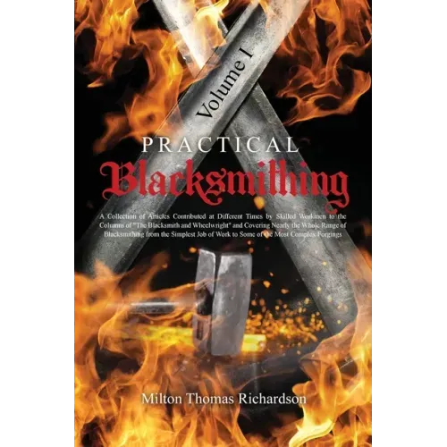 Practical Blacksmithing Vol. I: A Collection of Articles Contributed at Different Times by Skilled Workmen to the Columns of "The Blacksmith and Wheel