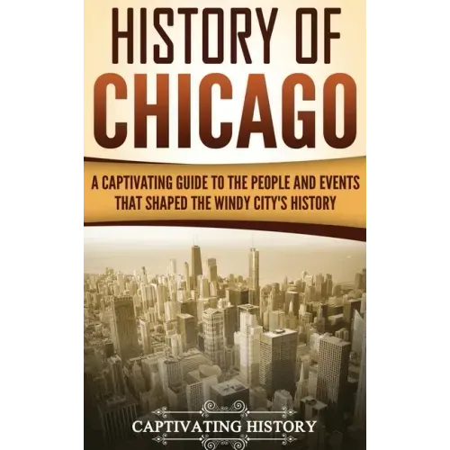History of Chicago: A Captivating Guide to the People and Events that Shaped the Windy City's History