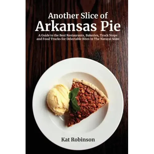 Another Slice of Arkansas Pie: A Guide to the Best Restaurants, Bakeries, Truck Stops and Food Trucks for Delectable Bites in The Natural State