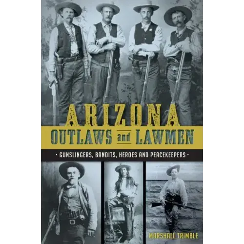 Arizona Outlaws and Lawmen: Gunslingers, Bandits, Heroes and Peacekeepers