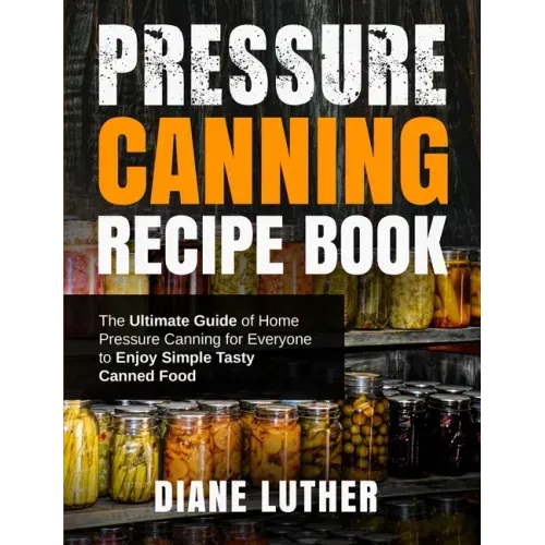 Pressure Canning Recipe Book: The Ultimate Guide of Home Pressure Canning for Everyone to Enjoy Simple Tasty Canned Food