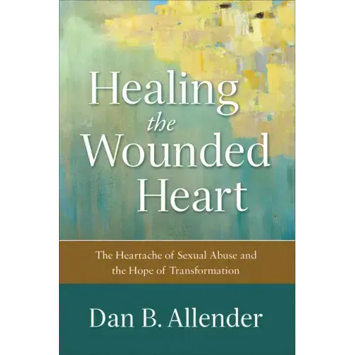 Healing the Wounded Heart: The Heartache of Sexual Abuse and the Hope of Transformation