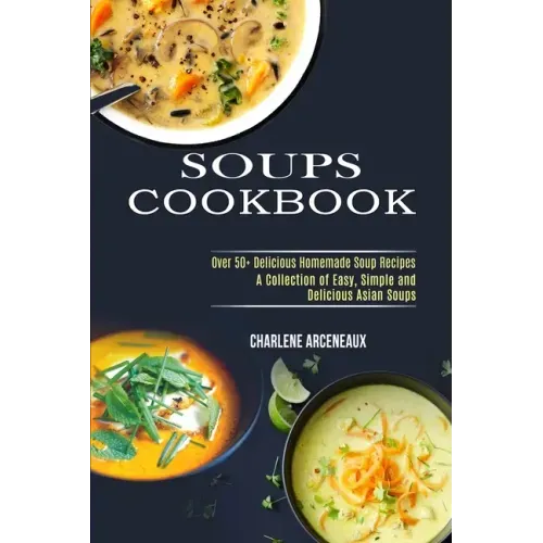Soups Cookbook: Over 50+ Delicious Homemade Soup Recipes (A Collection of Easy, Simple and Delicious Asian Soups)