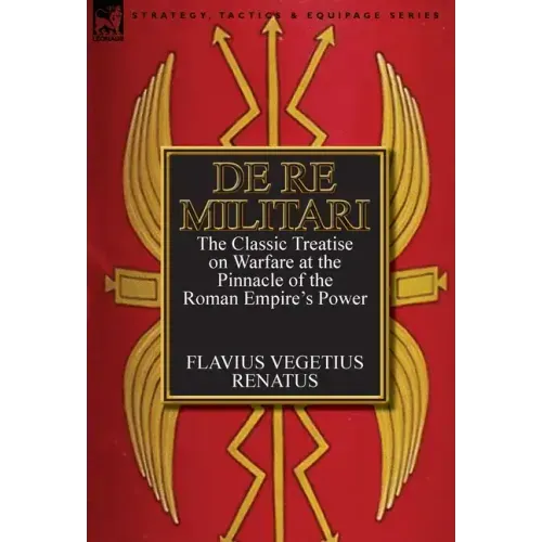 De Re Militari (Concerning Military Affairs): the Classic Treatise on Warfare at the Pinnacle of the Roman Empire's Power