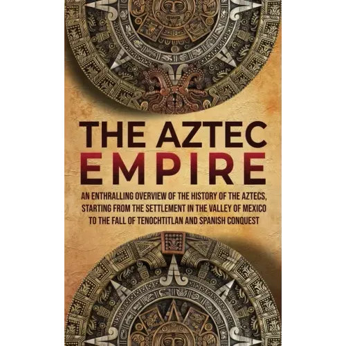 The Aztec Empire: An Enthralling Overview of the History of the Aztecs, Starting with the Settlement in the Valley of Mexico