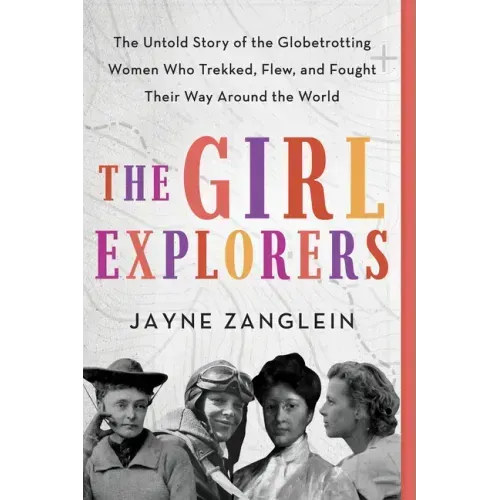 The Girl Explorers: The Untold Story of the Globetrotting Women Who Trekked, Flew, and Fought Their Way Around the World