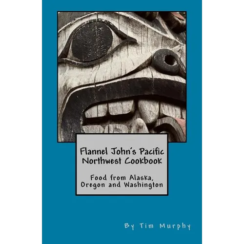Flannel John's Pacific Northwest Cookbook: Food from Alaska, Oregon and Washington
