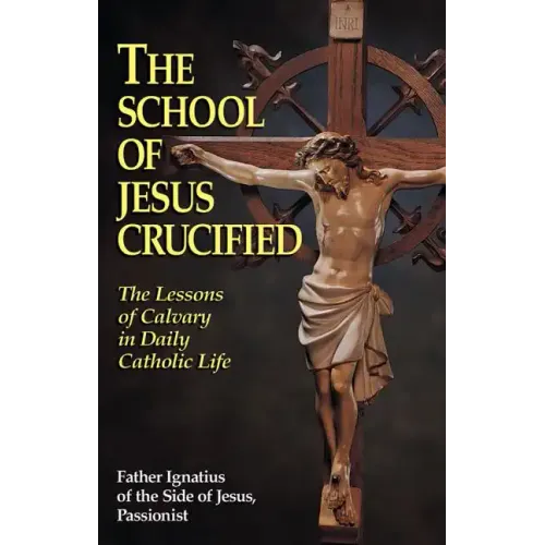 The School of Jesus Crucified: The Lessons of Calvary in Daily Catholic Life