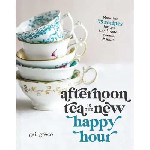 Afternoon Tea Is the New Happy Hour: More Than 75 Recipes for Tea, Small Plates, Sweets and More