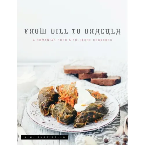 From Dill To Dracula: A Romanian Food & Folklore Cookbook