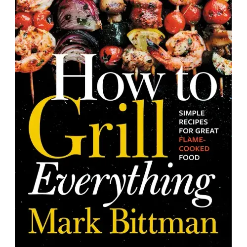 How to Grill Everything: Simple Recipes for Great Flame-Cooked Food: A Grilling BBQ Cookbook