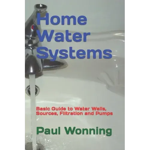 Home Water Systems: Basic Guide to Water Wells, Sources, Filtration and Pumps