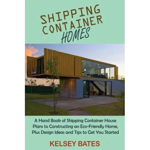 Shipping Container Homes: A Hand Book of Shipping Container House Plans to Constructing an Eco-Friendly Home, Plus Design Ideas and Tips to Get