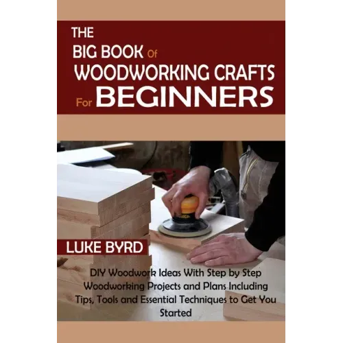 The Big Book of Woodworking Crafts for Beginners: DIY Woodwork Ideas With Step by Step Woodworking Projects and Plans Including Tips, Tools and Essent