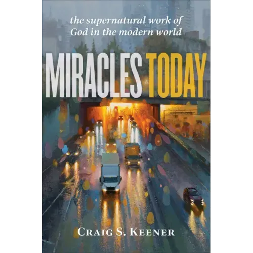 Miracles Today: The Supernatural Work of God in the Modern World