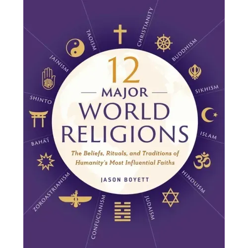 12 Major World Religions: The Beliefs, Rituals, and Traditions of Humanity's Most Influential Faiths