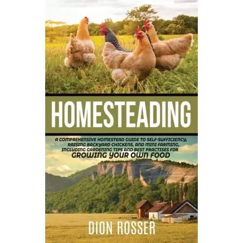 Homesteading: A Comprehensive Homestead Guide to Self-Sufficiency, Raising Backyard Chickens, and Mini Farming, Including Gardening