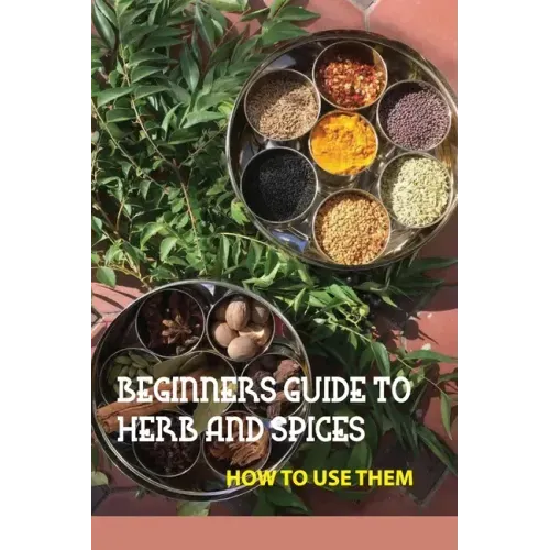 Beginners Guide To Herb And Spices- How To Use Them: Simple Blended Spice Recipes Novice Cook