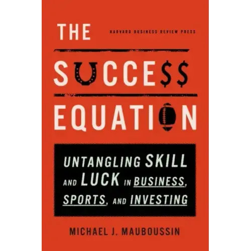 The Success Equation: Untangling Skill and Luck in Business, Sports, and Investing