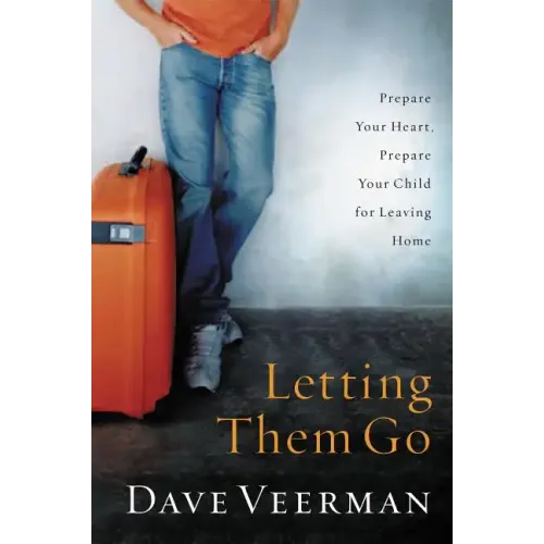 Letting Them Go: Prepare Your Heart, Prepare Your Child for Leaving Home
