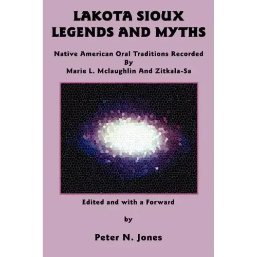 Lakota Sioux Legends and Myths: Native American Oral Traditions Recorded by Marie L. McLaughlin and Zitkala-Sa