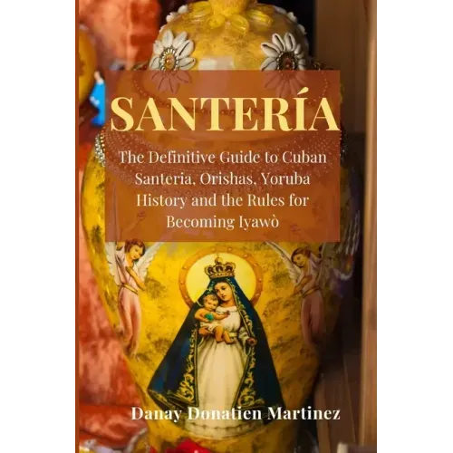 Santeria: The Definitive Guide to Cuban Santeria, Orishas, Yoruba History and the Rules for Becoming Iyawò