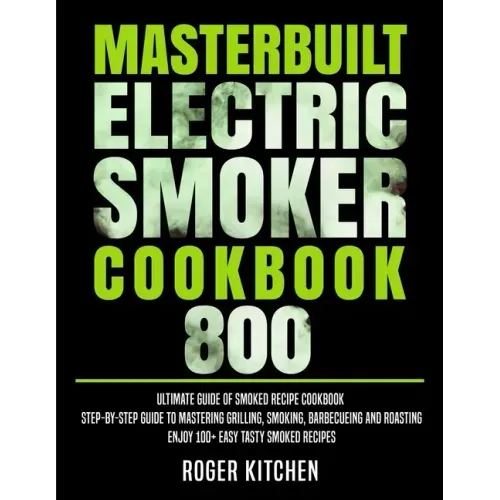 Masterbuilt Electric Smoker Cookbook 800: Ultimate Guide of Smoked Recipe Cookbook- Step-by-Step Guide to Mastering Grilling, Smoking, Barbecueing and