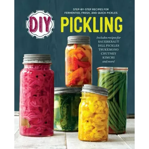 DIY Pickling: Step-By-Step Recipes for Fermented, Fresh, and Quick Pickles
