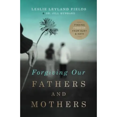 Forgiving Our Fathers and Mothers: Finding Freedom from Hurt and Hate
