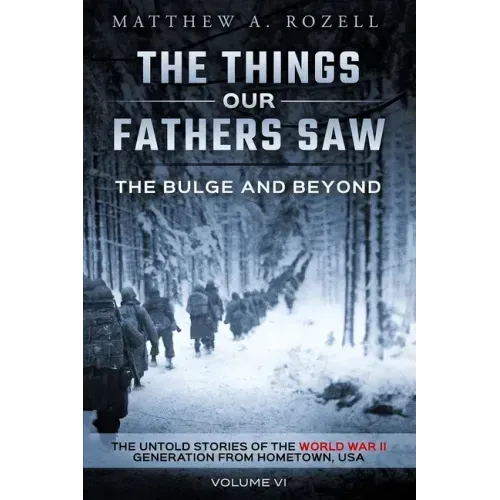 The Bulge and Beyond: The Things Our Fathers Saw-The Untold Stories of the World War II Generation-Volume VI