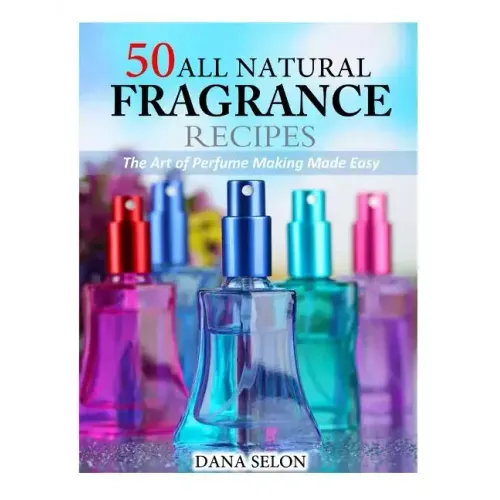 50 All Natural Fragrance Recipes: The Art of Perfume Making Made Easy