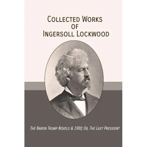 Collected Works of Ingersoll Lockwood: The Baron Trump Novels & 1900; Or, The Last President
